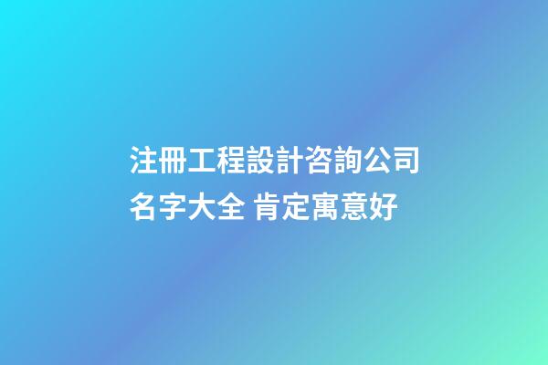注冊工程設計咨詢公司名字大全 肯定寓意好-第1張-公司起名-玄機派